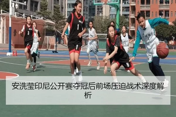 安洗莹印尼公开赛夺冠后前场压迫战术深度解析